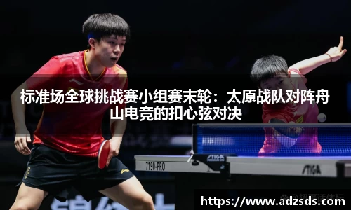 标准场全球挑战赛小组赛末轮：太原战队对阵舟山电竞的扣心弦对决