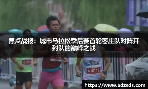 焦点战报：城市马拉松季后赛首轮枣庄队对阵开封队的巅峰之战