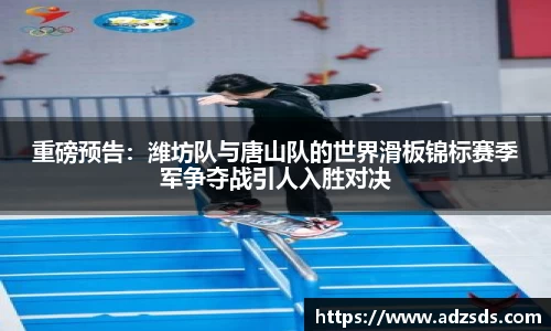 重磅预告：潍坊队与唐山队的世界滑板锦标赛季军争夺战引人入胜对决