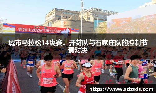城市马拉松14决赛：开封队与石家庄队的控制节奏对决