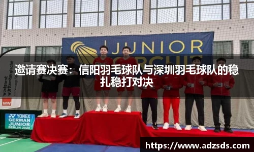 邀请赛决赛：信阳羽毛球队与深圳羽毛球队的稳扎稳打对决