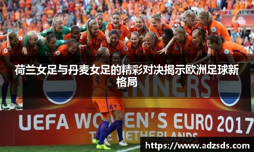 荷兰女足与丹麦女足的精彩对决揭示欧洲足球新格局