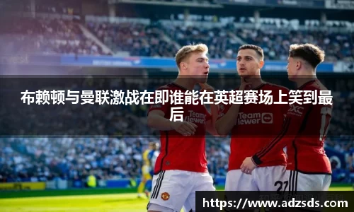 布赖顿与曼联激战在即谁能在英超赛场上笑到最后