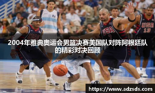 2004年雅典奥运会男篮决赛美国队对阵阿根廷队的精彩对决回顾