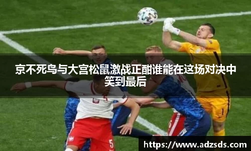 京不死鸟与大宫松鼠激战正酣谁能在这场对决中笑到最后